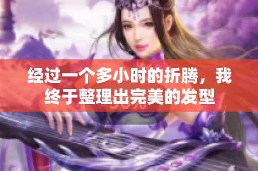 经过一个多小时的折腾，我终于整理出完美的发型