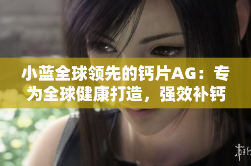 小蓝全球领先的钙片AG：专为全球健康打造，强效补钙，提升骨骼健康