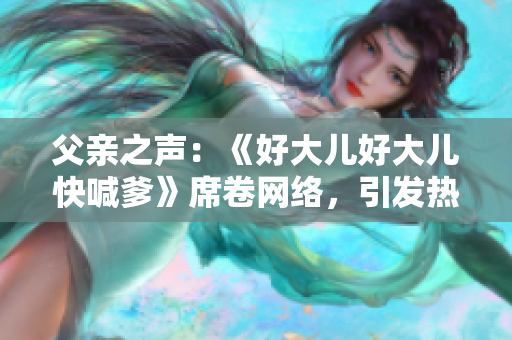 父亲之声：《好大儿好大儿快喊爹》席卷网络，引发热议