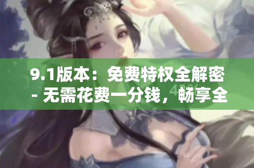 9.1版本：免费特权全解密 - 无需花费一分钱，畅享全部功能