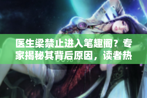 医生梁禁止进入笔趣阁？专家揭秘其背后原因，读者热议