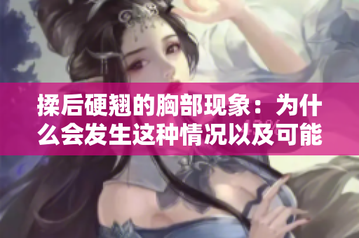 揉后硬翘的胸部现象：为什么会发生这种情况以及可能的原因解析