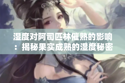 湿度对阿司匹林催熟的影响：揭秘果实成熟的湿度秘密