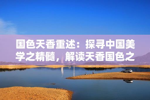 国色天香重述：探寻中国美学之精髓，解读天香国色之传奇