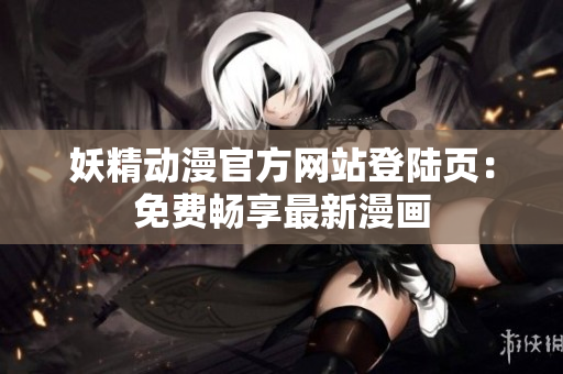 妖精动漫官方网站登陆页：免费畅享最新漫画