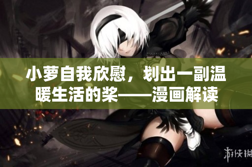 小萝自我欣慰，划出一副温暖生活的桨——漫画解读