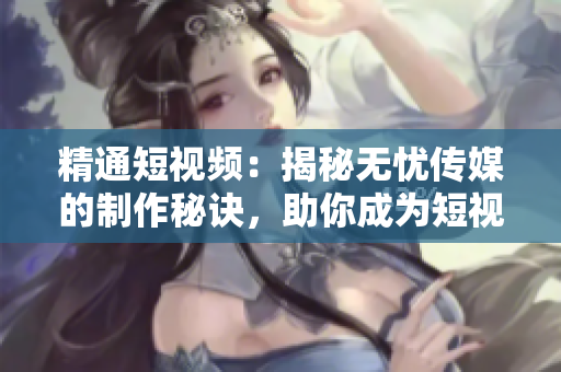 精通短视频：揭秘无忧传媒的制作秘诀，助你成为短视频达人！