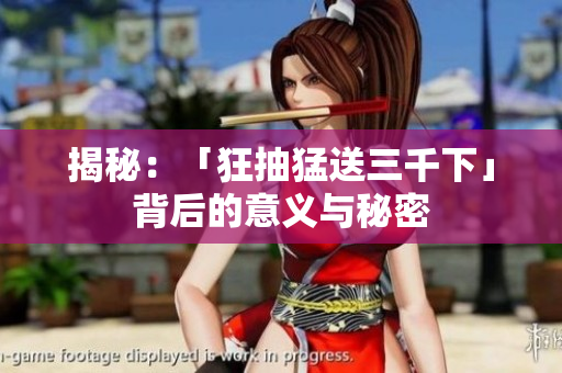 揭秘：「狂抽猛送三千下」背后的意义与秘密