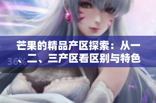 芒果的精品产区探索：从一、二、三产区看区别与特色