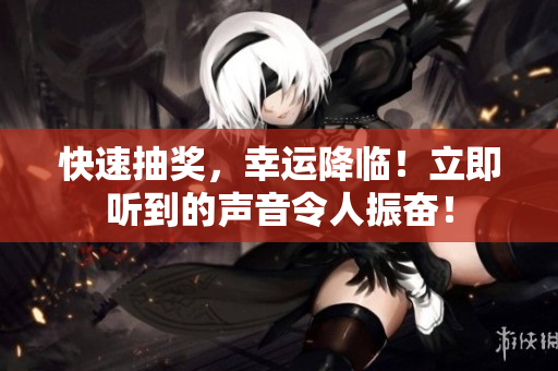 快速抽奖，幸运降临！立即听到的声音令人振奋！