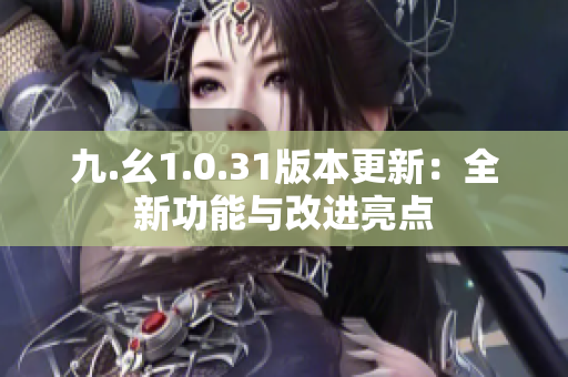 九.幺1.0.31版本更新：全新功能与改进亮点