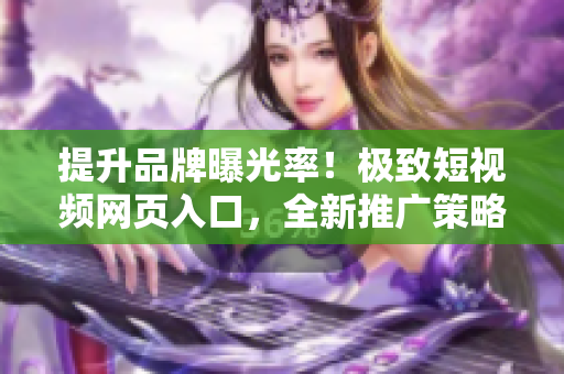 提升品牌曝光率！极致短视频网页入口，全新推广策略揭秘