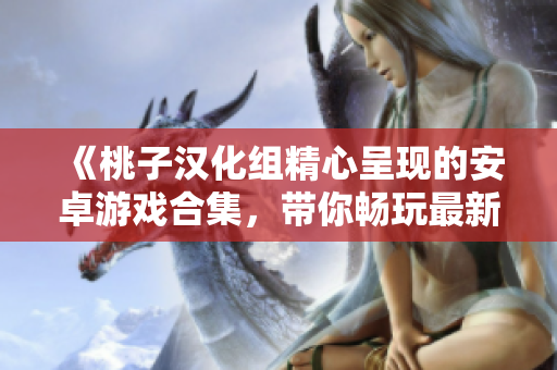 《桃子汉化组精心呈现的安卓游戏合集，带你畅玩最新移植力作》