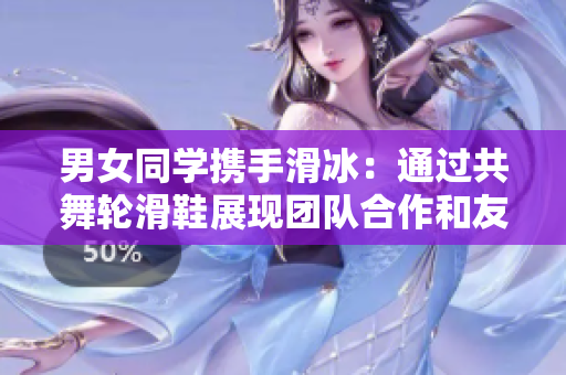 男女同学携手滑冰：通过共舞轮滑鞋展现团队合作和友情的美好瞬间