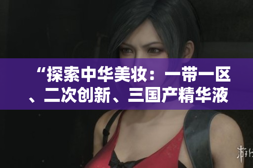 “探索中华美妆：一带一区、二次创新、三国产精华液探秘”