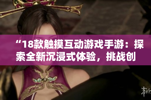 “18款触摸互动游戏手游：探索全新沉浸式体验，挑战创意关卡与朋友竞技乐趣”