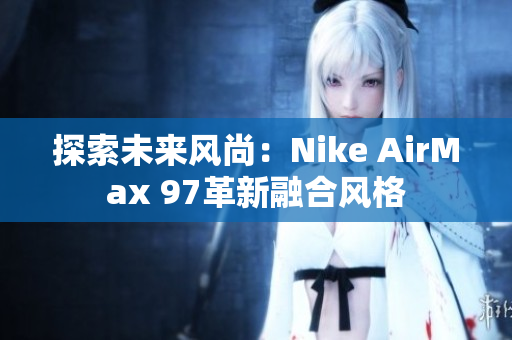 探索未来风尚：Nike AirMax 97革新融合风格