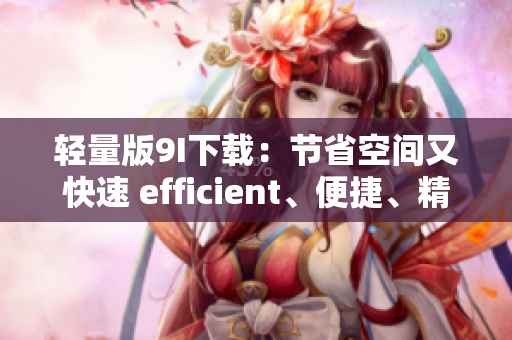 轻量版9I下载：节省空间又快速 efficient、便捷、精简 