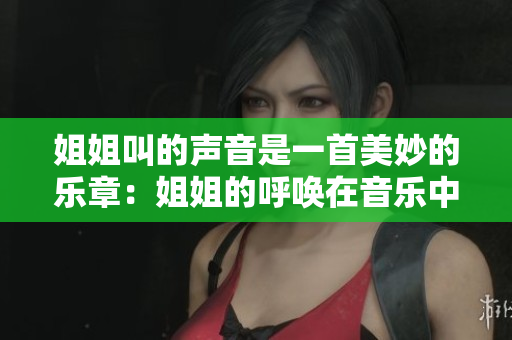 姐姐叫的声音是一首美妙的乐章：姐姐的呼唤在音乐中飞扬