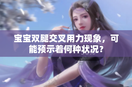 宝宝双腿交叉用力现象，可能预示着何种状况？