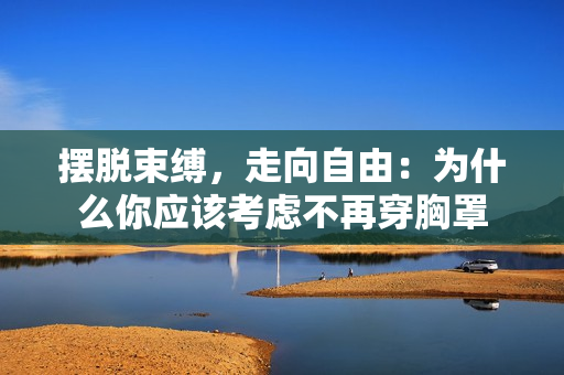 摆脱束缚，走向自由：为什么你应该考虑不再穿胸罩