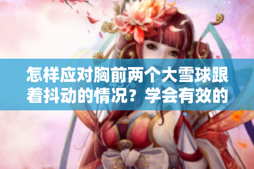 怎样应对胸前两个大雪球跟着抖动的情况？学会有效的对策，让你告别尴尬！