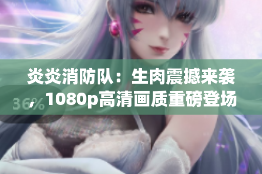 炎炎消防队：生肉震撼来袭，1080p高清画质重磅登场