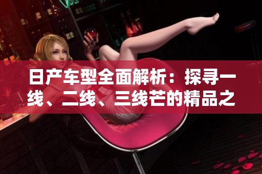 日产车型全面解析：探寻一线、二线、三线芒的精品之路