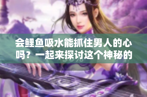 会鲤鱼吸水能抓住男人的心吗？一起来探讨这个神秘的传说