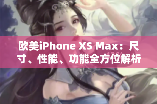 欧美iPhone XS Max：尺寸、性能、功能全方位解析