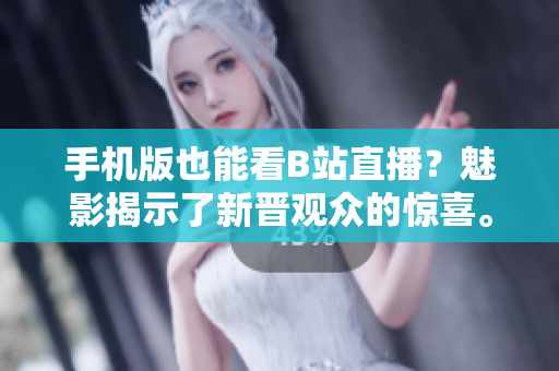 手机版也能看B站直播？魅影揭示了新晋观众的惊喜。