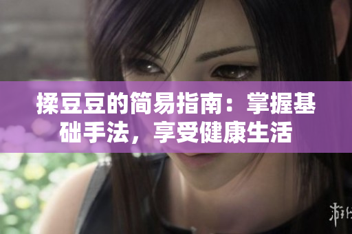 揉豆豆的简易指南：掌握基础手法，享受健康生活