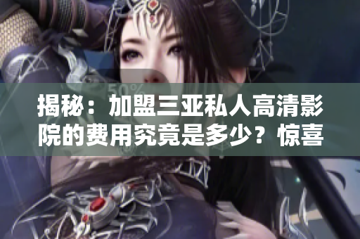 揭秘：加盟三亚私人高清影院的费用究竟是多少？惊喜不容错过！