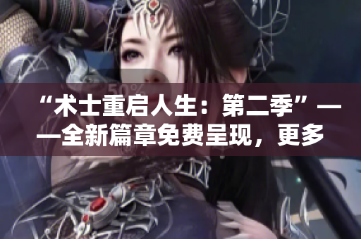 “术士重启人生：第二季”——全新篇章免费呈现，更多精彩故事等你发现！