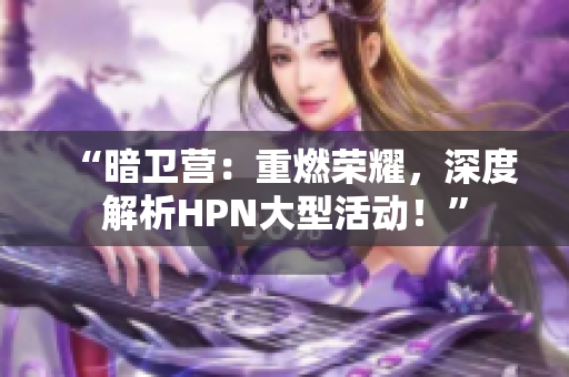 “暗卫营：重燃荣耀，深度解析HPN大型活动！”