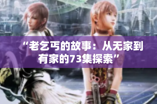 “老乞丐的故事：从无家到有家的73集探索”