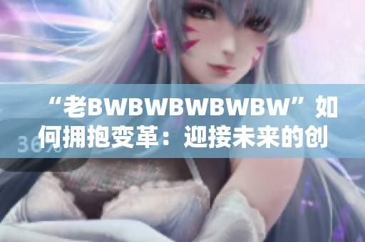 “老BWBWBWBWBW”如何拥抱变革：迎接未来的创新时代