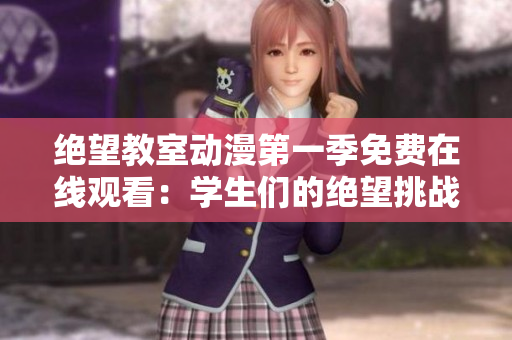 绝望教室动漫第一季免费在线观看：学生们的绝望挑战！