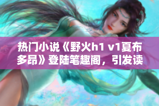 热门小说《野火h1 v1夏布多昂》登陆笔趣阁，引发读者狂潮