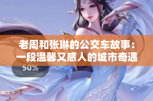 老周和张琳的公交车故事：一段温馨又感人的城市奇遇