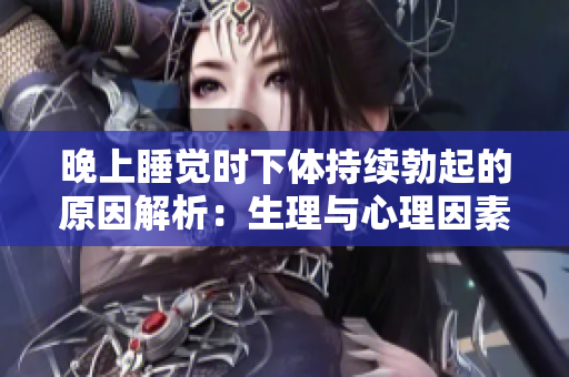 晚上睡觉时下体持续勃起的原因解析：生理与心理因素揭秘