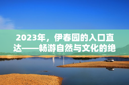2023年，伊春园的入口直达——畅游自然与文化的绝佳去处