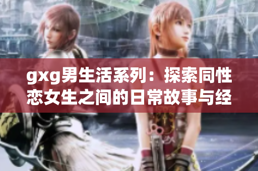 gxg男生活系列：探索同性恋女生之间的日常故事与经验分享