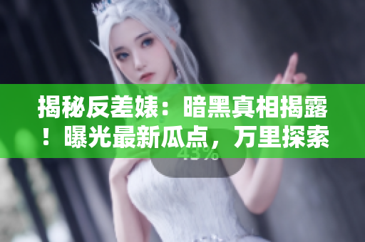 揭秘反差婊：暗黑真相揭露！曝光最新瓜点，万里探索引发热议！