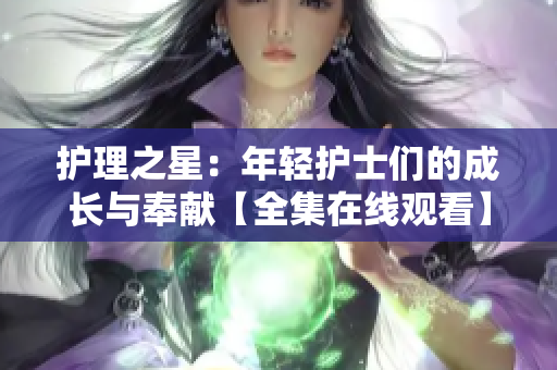 护理之星：年轻护士们的成长与奉献【全集在线观看】