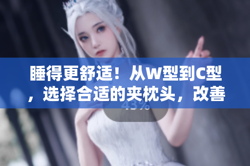 睡得更舒适！从W型到C型，选择合适的夹枕头，改善你的睡眠质量