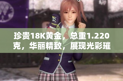 珍贵18K黄金，总重1.220克，华丽精致，展现光彩璀璨