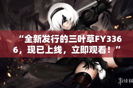 “全新发行的三叶草FY3366，现已上线，立即观看！”
