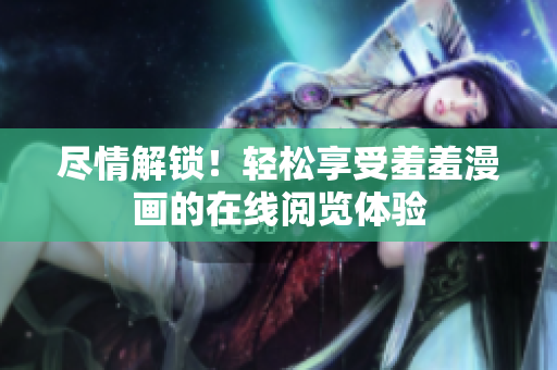 尽情解锁！轻松享受羞羞漫画的在线阅览体验