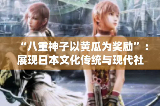 “八重神子以黄瓜为奖励”：展现日本文化传统与现代社交平台的奇妙融合